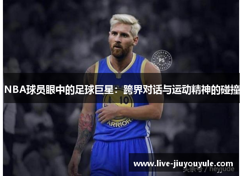 NBA球员眼中的足球巨星：跨界对话与运动精神的碰撞