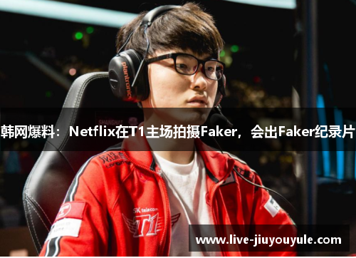 韩网爆料:Netflix在T1主场拍摄Faker,会出Faker纪录片